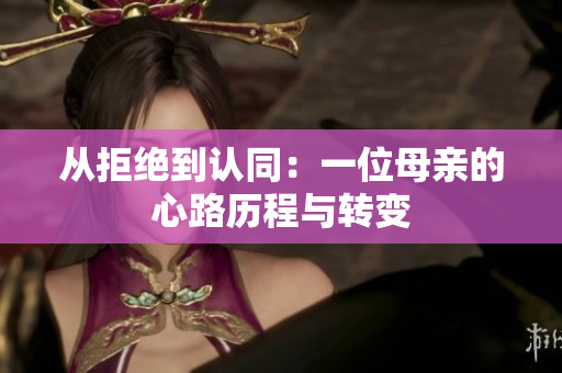从拒绝到认同：一位母亲的心路历程与转变