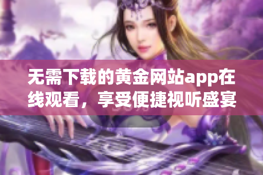 无需下载的黄金网站app在线观看，享受便捷视听盛宴