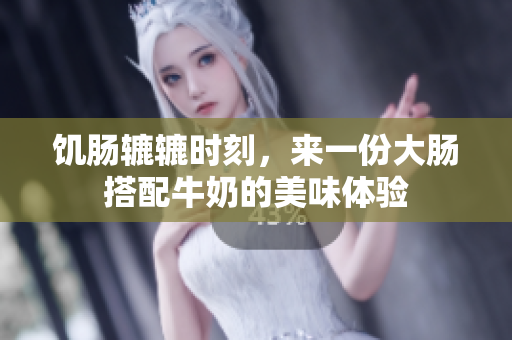 饥肠辘辘时刻，来一份大肠搭配牛奶的美味体验