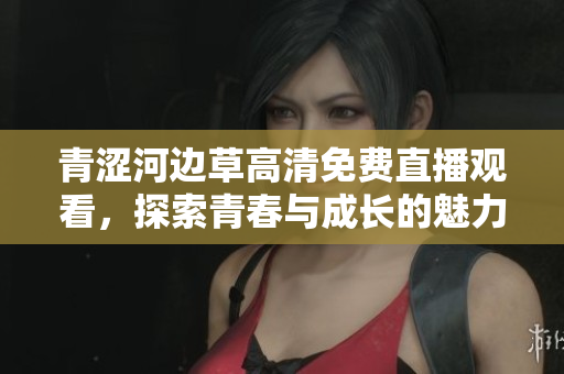 青涩河边草高清免费直播观看，探索青春与成长的魅力