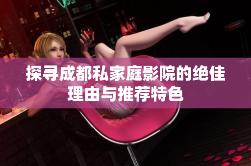 探寻成都私家庭影院的绝佳理由与推荐特色