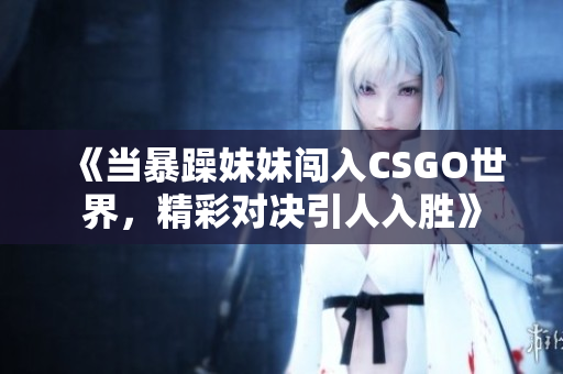 《当暴躁妹妹闯入CSGO世界，精彩对决引人入胜》