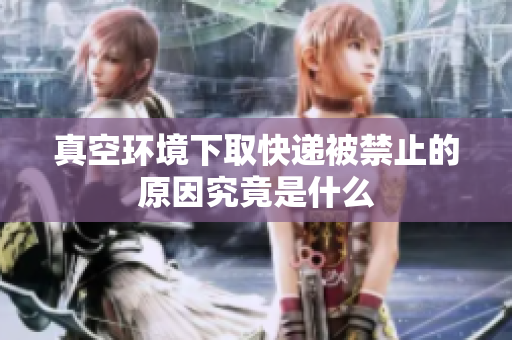 真空环境下取快递被禁止的原因究竟是什么