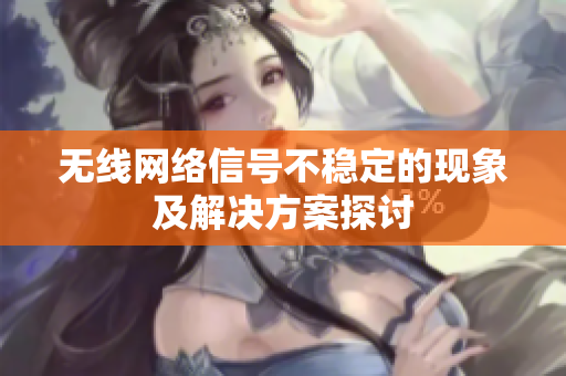 无线网络信号不稳定的现象及解决方案探讨