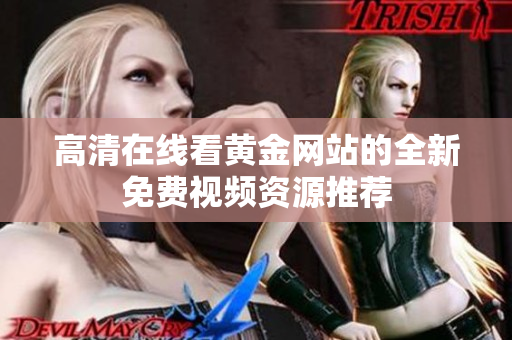 高清在线看黄金网站的全新免费视频资源推荐