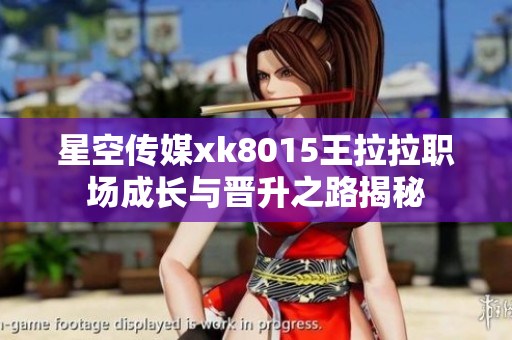 星空传媒xk8015王拉拉职场成长与晋升之路揭秘