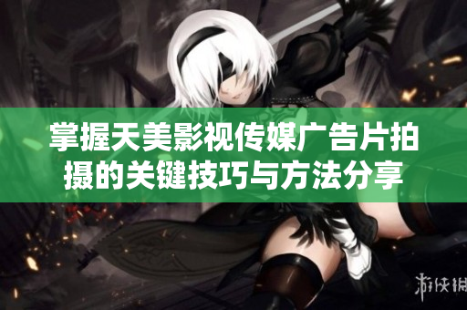 掌握天美影视传媒广告片拍摄的关键技巧与方法分享