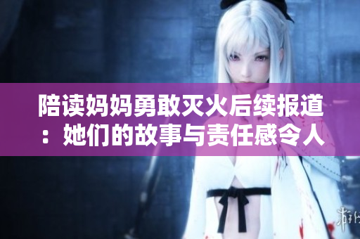 陪读妈妈勇敢灭火后续报道：她们的故事与责任感令人动容