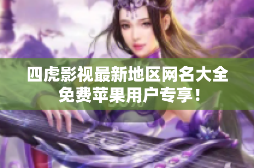 四虎影视最新地区网名大全 免费苹果用户专享！