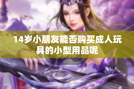 14岁小朋友能否购买成人玩具的小型用品呢