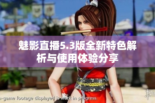 魅影直播5.3版全新特色解析与使用体验分享