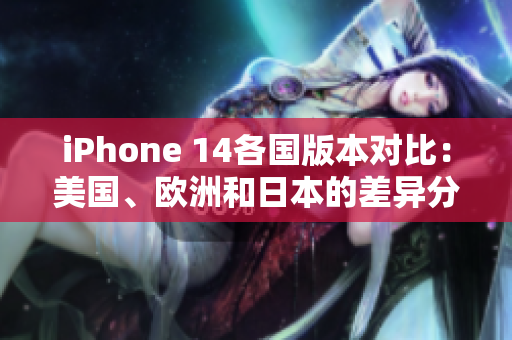 iPhone 14各国版本对比：美国、欧洲和日本的差异分析