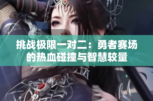 挑战极限一对二：勇者赛场的热血碰撞与智慧较量