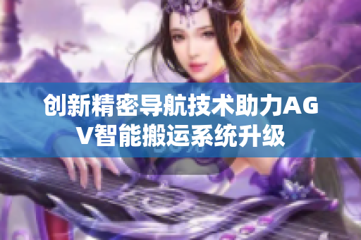 创新精密导航技术助力AGV智能搬运系统升级