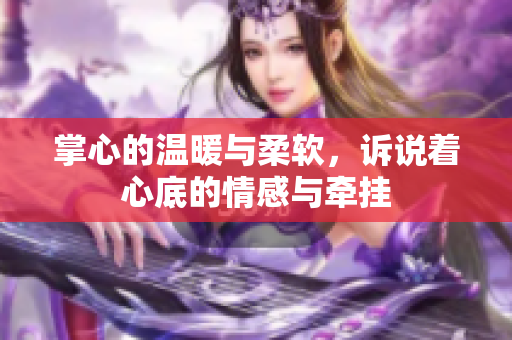 掌心的温暖与柔软，诉说着心底的情感与牵挂