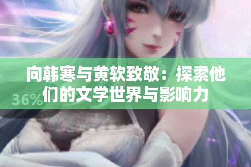 向韩寒与黄软致敬：探索他们的文学世界与影响力