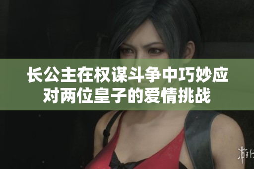 长公主在权谋斗争中巧妙应对两位皇子的爱情挑战