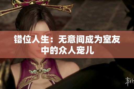 错位人生：无意间成为室友中的众人宠儿