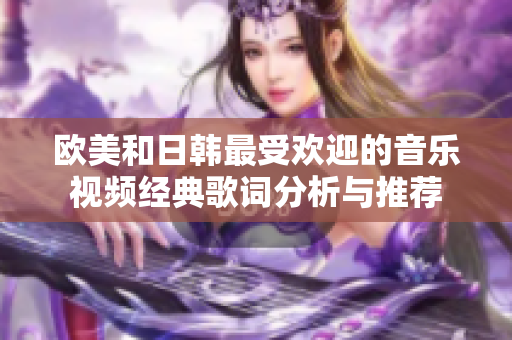 欧美和日韩最受欢迎的音乐视频经典歌词分析与推荐