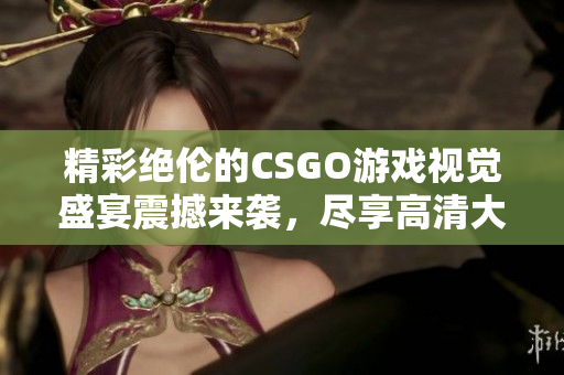精彩绝伦的CSGO游戏视觉盛宴震撼来袭，尽享高清大作魅力