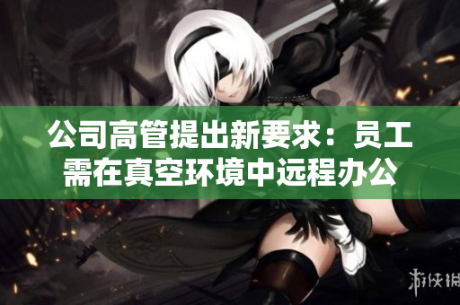 公司高管提出新要求：员工需在真空环境中远程办公