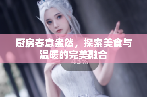 厨房春意盎然，探索美食与温暖的完美融合
