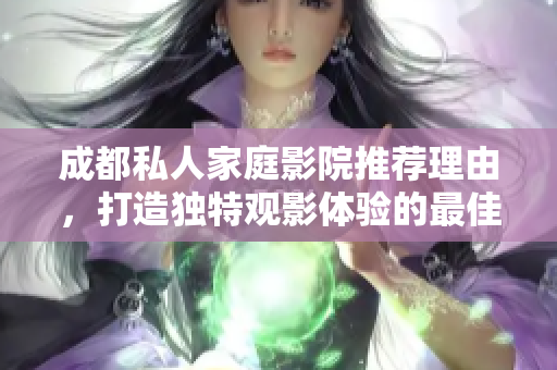 成都私人家庭影院推荐理由，打造独特观影体验的最佳选择