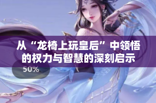 从“龙椅上玩皇后”中领悟的权力与智慧的深刻启示