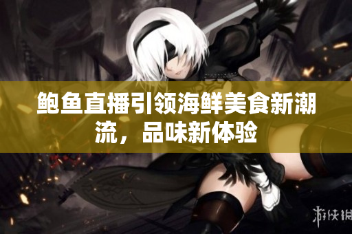 鲍鱼直播引领海鲜美食新潮流，品味新体验