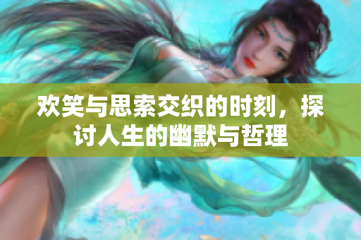欢笑与思索交织的时刻，探讨人生的幽默与哲理