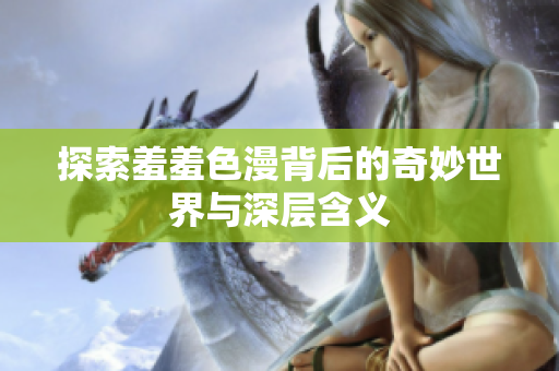探索羞羞色漫背后的奇妙世界与深层含义