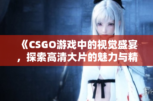 《CSGO游戏中的视觉盛宴，探索高清大片的魅力与精彩》